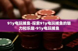 91y电玩捕鱼-探索91y电玩捕鱼的魅力和乐趣-91y电玩捕鱼