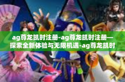 ag尊龙凯时注册-ag尊龙凯时注册—探索全新体验与无限机遇-ag尊龙凯时注册
