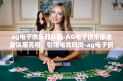 ag电子俱乐部队服-AG电子俱乐部全新队服亮相，引领电竞风尚-ag电子俱乐部队服