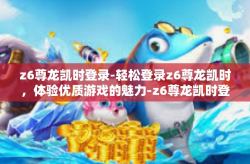 z6尊龙凯时登录-轻松登录z6尊龙凯时，体验优质游戏的魅力-z6尊龙凯时登录