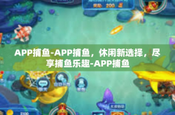 APP捕鱼-APP捕鱼，休闲新选择，尽享捕鱼乐趣-APP捕鱼