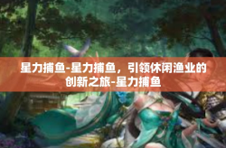 星力捕鱼-星力捕鱼，引领休闲渔业的创新之旅-星力捕鱼