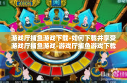 游戏厅捕鱼游戏下载-如何下载并享受游戏厅捕鱼游戏-游戏厅捕鱼游戏下载