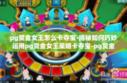 pg赏金女王怎么卡夺宝-揭秘如何巧妙运用pg赏金女王策略卡夺宝-pg赏金女王怎么卡夺宝