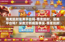 尊龙凯时是黑平台吗-尊龙凯时，是黑平台吗？深度分析揭露事实-尊龙凯时是黑平台吗
