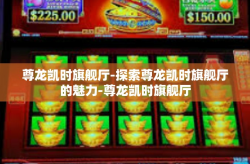 尊龙凯时旗舰厅-探索尊龙凯时旗舰厅的魅力-尊龙凯时旗舰厅