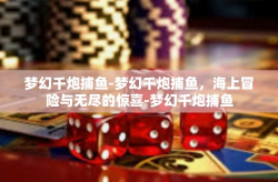 梦幻千炮捕鱼-梦幻千炮捕鱼，海上冒险与无尽的惊喜-梦幻千炮捕鱼
