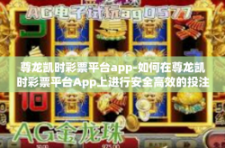 尊龙凯时彩票平台app-如何在尊龙凯时彩票平台App上进行安全高效的投注-尊龙凯时彩票平台app
