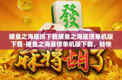 捕鱼之海底捞下载捕鱼之海底捞单机版下载-捕鱼之海底捞单机版下载，畅快的捕鱼体验与无尽的乐趣-捕鱼之海底捞下载捕鱼之海底捞单机版下载