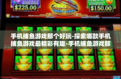 手机捕鱼游戏那个好玩-探索哪款手机捕鱼游戏最精彩有趣-手机捕鱼游戏那个好玩