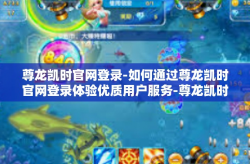 尊龙凯时官网登录-如何通过尊龙凯时官网登录体验优质用户服务-尊龙凯时官网登录