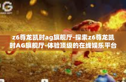 z6尊龙凯时ag旗舰厅-探索z6尊龙凯时AG旗舰厅-体验顶级的在线娱乐平台-z6尊龙凯时ag旗舰厅