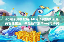 ag电子灵猴献瑞-AG电子灵猴献瑞 点亮智能生活，共赴新年繁华-ag电子灵猴献瑞