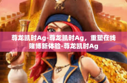 尊龙凯时Ag-尊龙凯时Ag，重塑在线赌博新体验-尊龙凯时Ag