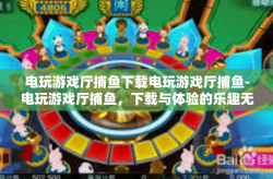 电玩游戏厅捕鱼下载电玩游戏厅捕鱼-电玩游戏厅捕鱼，下载与体验的乐趣无穷-电玩游戏厅捕鱼下载电玩游戏厅捕鱼