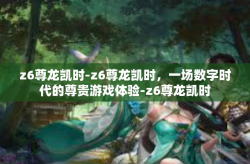 z6尊龙凯时-z6尊龙凯时，一场数字时代的尊贵游戏体验-z6尊龙凯时