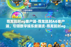 尊龙凯时ag客户端-尊龙凯时AG客户端，引领数字娱乐新潮流-尊龙凯时ag客户端