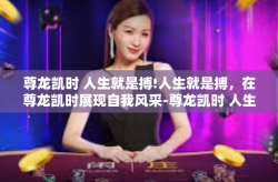 尊龙凯时 人生就是搏!人生就是搏，在尊龙凯时展现自我风采-尊龙凯时 人生就是搏!