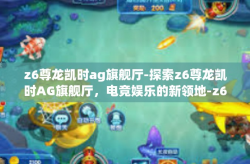 z6尊龙凯时ag旗舰厅-探索z6尊龙凯时AG旗舰厅，电竞娱乐的新领地-z6尊龙凯时ag旗舰厅