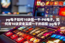 pg电子如何10块爆一千-PG电子，如何用10块资金实现一千的回报-pg电子如何10块爆一千