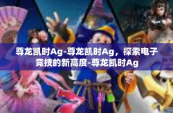 尊龙凯时Ag-尊龙凯时Ag，探索电子竞技的新高度-尊龙凯时Ag