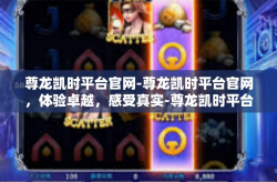 尊龙凯时平台官网-尊龙凯时平台官网，体验卓越，感受真实-尊龙凯时平台官网