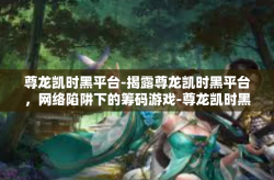 尊龙凯时黑平台-揭露尊龙凯时黑平台，网络陷阱下的筹码游戏-尊龙凯时黑平台