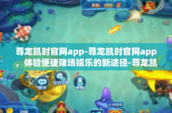 尊龙凯时官网app-尊龙凯时官网app，体验便捷赌场娱乐的新途径-尊龙凯时官网app