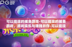 可以提现的捕鱼游戏-可以提现的捕鱼游戏，游戏娱乐与赚钱并存-可以提现的捕鱼游戏