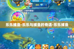 乐乐捕鱼-乐乐与捕鱼的奇遇-乐乐捕鱼