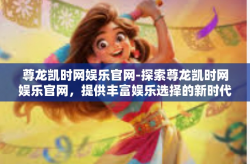 尊龙凯时网娱乐官网-探索尊龙凯时网娱乐官网，提供丰富娱乐选择的新时代在线平台-尊龙凯时网娱乐官网