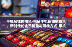 手机摇钱树捕鱼-揭秘手机摇钱树捕鱼，新时代的金币捕鱼与赚钱方式-手机摇钱树捕鱼