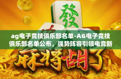 ag电子竞技俱乐部名单-AG电子竞技俱乐部名单公布，强势阵容引领电竞新篇章-ag电子竞技俱乐部名单