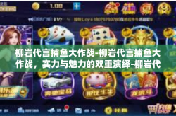 柳岩代言捕鱼大作战-柳岩代言捕鱼大作战，实力与魅力的双重演绎-柳岩代言捕鱼大作战