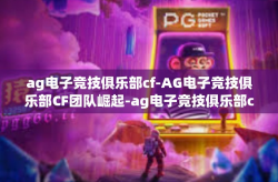 ag电子竞技俱乐部cf-AG电子竞技俱乐部CF团队崛起-ag电子竞技俱乐部cf