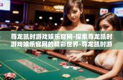 尊龙凯时游戏娱乐官网-探索尊龙凯时游戏娱乐官网的精彩世界-尊龙凯时游戏娱乐官网