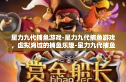星力九代捕鱼游戏-星力九代捕鱼游戏，虚拟海域的捕鱼乐趣-星力九代捕鱼游戏