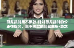 尊龙凯时黑不黑款-针对尊龙凯时的公正性探究，黑不黑款的问题解析-尊龙凯时黑不黑款