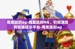 尊龙凯时ag-尊龙凯时AG，引领潮流的在线娱乐平台-尊龙凯时ag