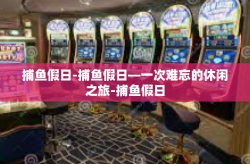 捕鱼假日-捕鱼假日—一次难忘的休闲之旅-捕鱼假日