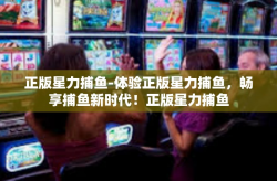 正版星力捕鱼-体验正版星力捕鱼，畅享捕鱼新时代！正版星力捕鱼