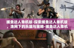 捕鱼达人单机版-探索捕鱼达人单机版，渔网下的乐趣与策略-捕鱼达人单机版