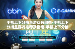 手机上下分捕鱼游戏有那些-手机上下分捕鱼游戏推荐及指南-手机上下分捕鱼游戏有那些