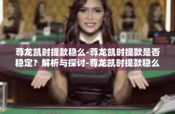 尊龙凯时提款稳么-尊龙凯时提款是否稳定？解析与探讨-尊龙凯时提款稳么