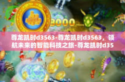 尊龙凯时d3563-尊龙凯时d3563，领航未来的智能科技之旅-尊龙凯时d3563