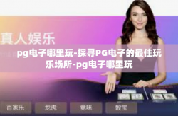 pg电子哪里玩-探寻PG电子的最佳玩乐场所-pg电子哪里玩