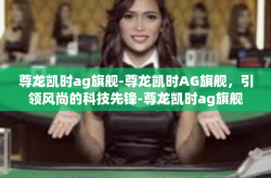 尊龙凯时ag旗舰-尊龙凯时AG旗舰，引领风尚的科技先锋-尊龙凯时ag旗舰