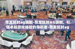 尊龙凯时ag旗舰-尊龙凯时AG旗舰，引领卓越游戏体验的导航者-尊龙凯时ag旗舰