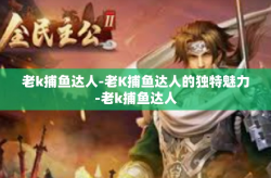 老k捕鱼达人-老K捕鱼达人的独特魅力-老k捕鱼达人