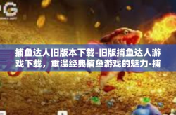 捕鱼达人旧版本下载-旧版捕鱼达人游戏下载，重温经典捕鱼游戏的魅力-捕鱼达人旧版本下载